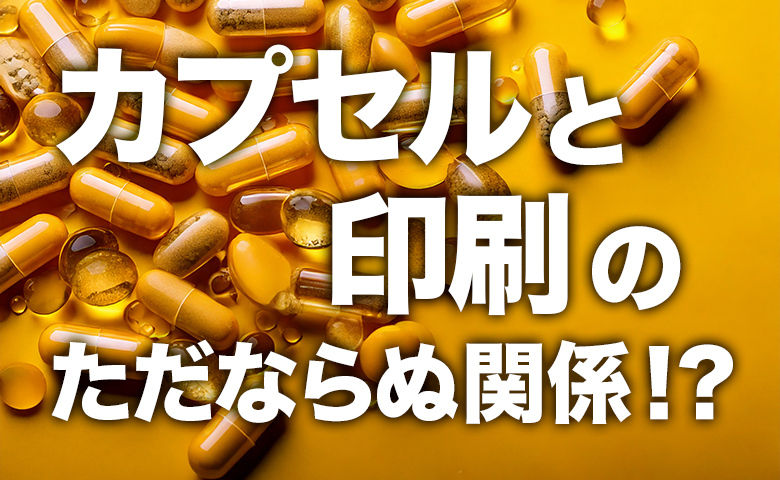 カプセルと印刷のただならぬ関係！？